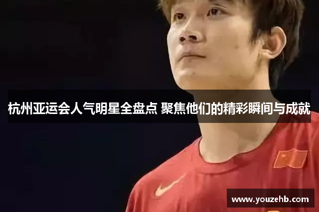 杭州亚运会人气明星全盘点 聚焦他们的精彩瞬间与成就
