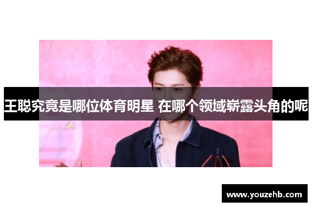 王聪究竟是哪位体育明星 在哪个领域崭露头角的呢