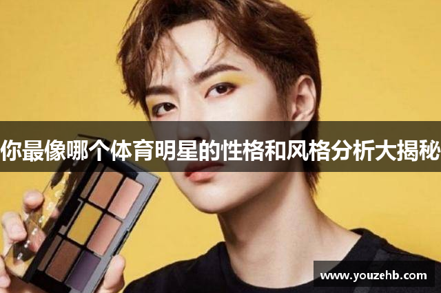 你最像哪个体育明星的性格和风格分析大揭秘