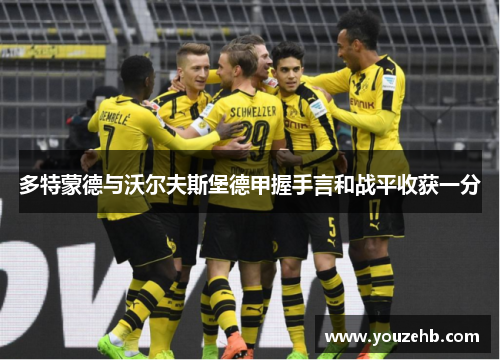 多特蒙德与沃尔夫斯堡德甲握手言和战平收获一分