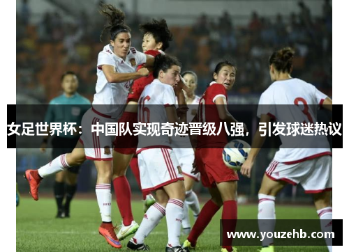 女足世界杯：中国队实现奇迹晋级八强，引发球迷热议