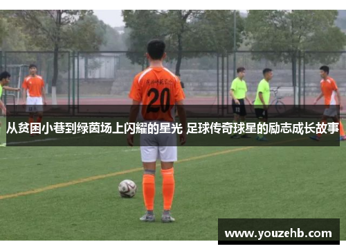 从贫困小巷到绿茵场上闪耀的星光 足球传奇球星的励志成长故事