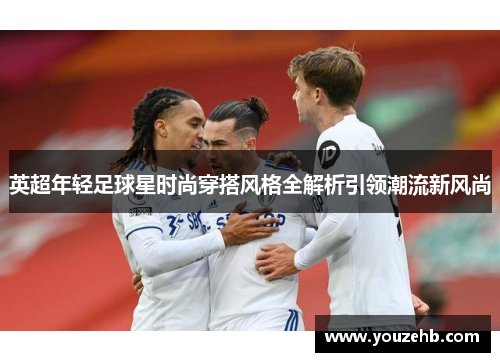 英超年轻足球星时尚穿搭风格全解析引领潮流新风尚