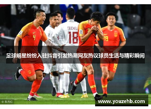 足球明星纷纷入驻抖音引发热潮网友热议球员生活与精彩瞬间
