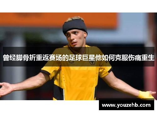 曾经脚骨折重返赛场的足球巨星他如何克服伤痛重生