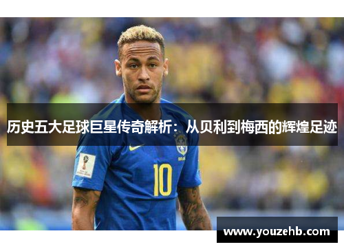 历史五大足球巨星传奇解析：从贝利到梅西的辉煌足迹