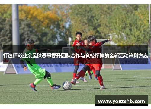 打造精彩业余足球赛事提升团队合作与竞技精神的全新活动策划方案