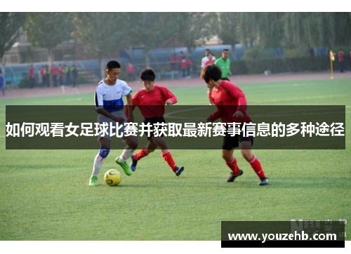 如何观看女足球比赛并获取最新赛事信息的多种途径