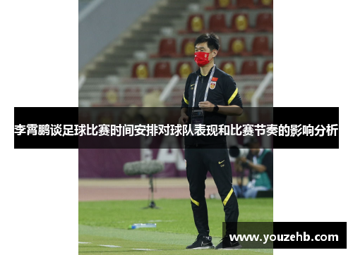 李霄鹏谈足球比赛时间安排对球队表现和比赛节奏的影响分析