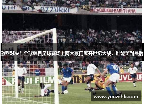 激烈对决！全球瞩目足球赛场上两大豪门展开世纪大战，谁能笑到最后
