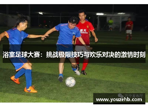 浴室足球大赛：挑战极限技巧与欢乐对决的激情时刻