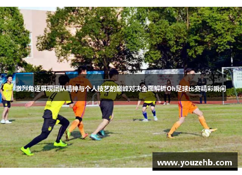 激烈角逐展现团队精神与个人技艺的巅峰对决全面解析Oh足球比赛精彩瞬间